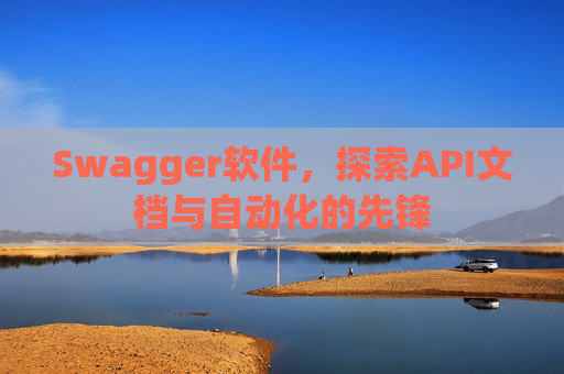 Swagger软件，探索API文档与自动化的先锋